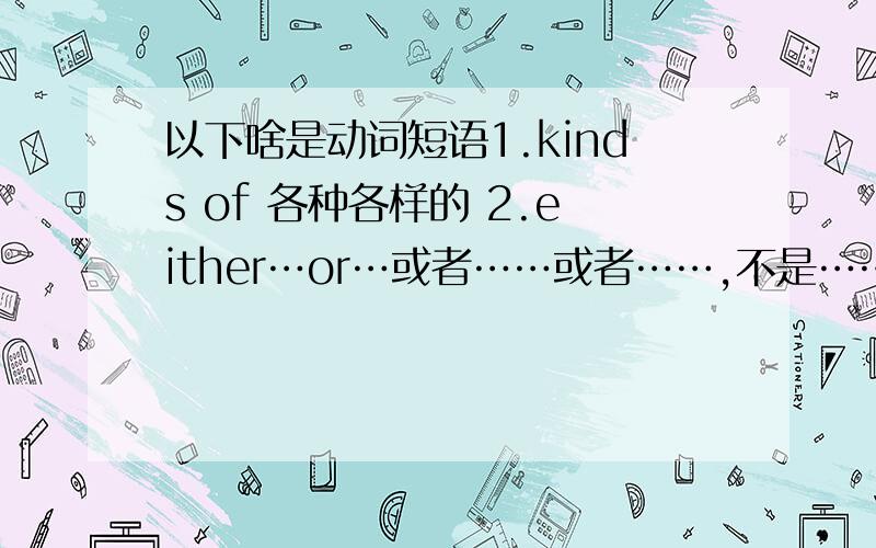 以下啥是动词短语1.kinds of 各种各样的 2.either…or…或者……或者……,不是……就是…… 3.neither…nor…既不……也不…… 4.Chinese tea without,anything in it 中国清茶 5.take a seat 就坐 6.home cooking 7.be