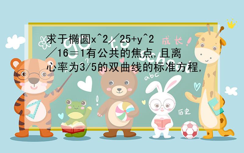 求于椭圆x^2╱25+y^2╱16＝1有公共的焦点,且离心率为3/5的双曲线的标准方程,