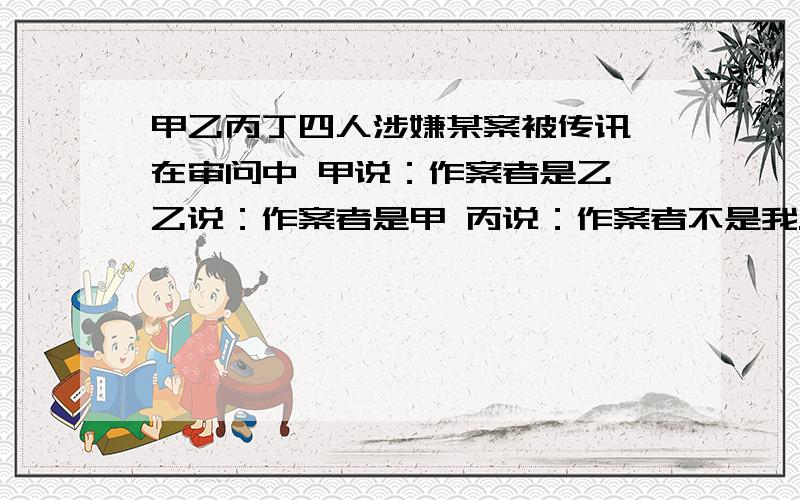 甲乙丙丁四人涉嫌某案被传讯 在审问中 甲说：作案者是乙 乙说：作案者是甲 丙说：作案者不是我.丁说：作案者在我们四人中.如果四人中有切只有一个人说的是真话,则以下判断中成立的是