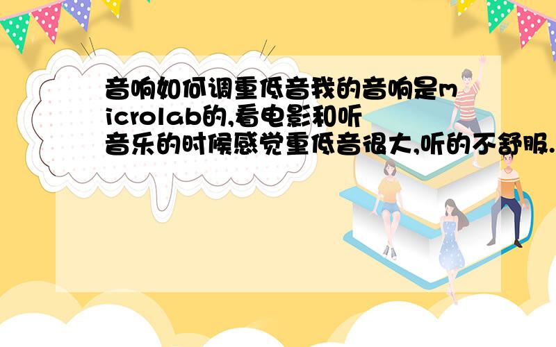 音响如何调重低音我的音响是microlab的,看电影和听音乐的时候感觉重低音很大,听的不舒服.但是只有一个音量大小的调节按钮来控制音量和重低音,这样要如何将重低音调小一些