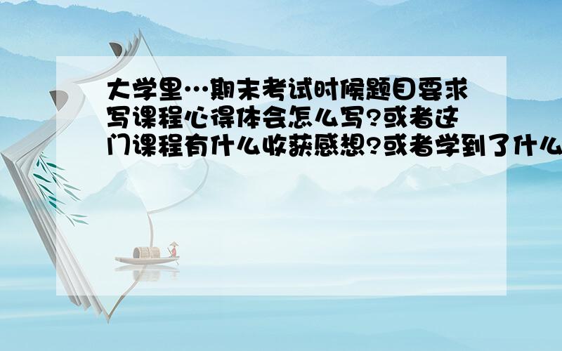 大学里…期末考试时候题目要求写课程心得体会怎么写?或者这门课程有什么收获感想?或者学到了什么?