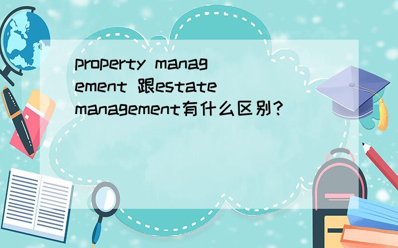 property management 跟estate management有什么区别?