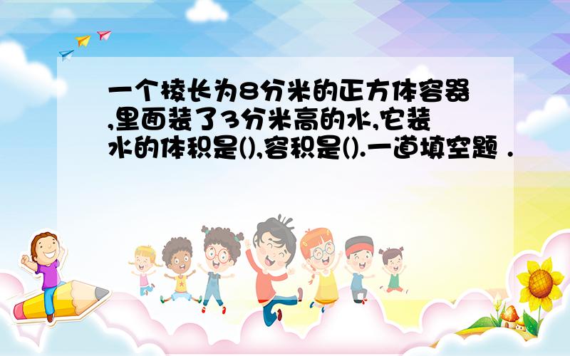 一个棱长为8分米的正方体容器,里面装了3分米高的水,它装水的体积是(),容积是().一道填空题 .