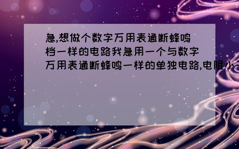 急,想做个数字万用表通断蜂鸣档一样的电路我急用一个与数字万用表通断蜂鸣一样的单独电路,电阻小于1欧姆时才会蜂鸣!