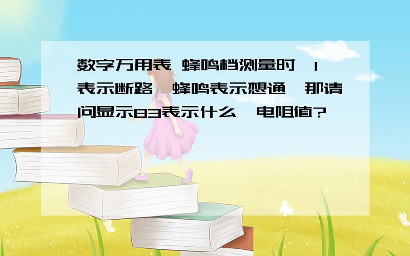 数字万用表 蜂鸣档测量时,1表示断路,蜂鸣表示想通,那请问显示83表示什么,电阻值?