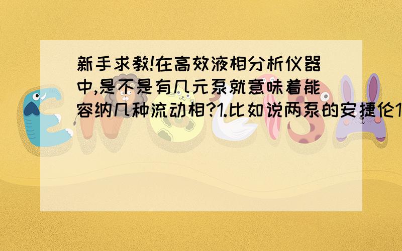 新手求教!在高效液相分析仪器中,是不是有几元泵就意味着能容纳几种流动相?1.比如说两泵的安捷伦1100是不是只能容纳两种流动相?2.谁能告诉我waters uplc-hclass-bio（特指生物分析用的UPLC-HCLASS)