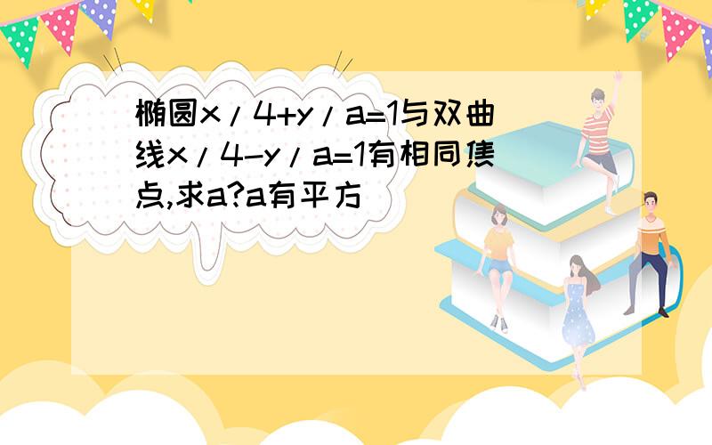 椭圆x/4+y/a=1与双曲线x/4-y/a=1有相同焦点,求a?a有平方