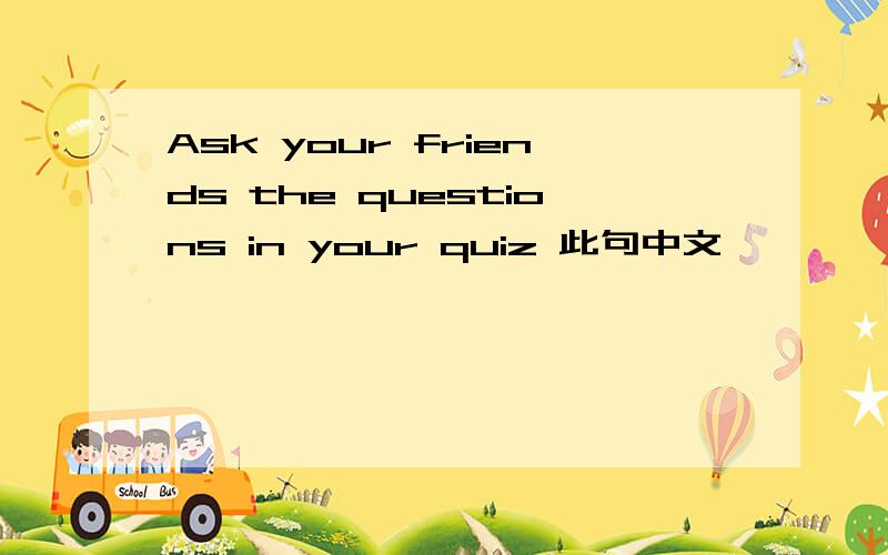 Ask your friends the questions in your quiz 此句中文