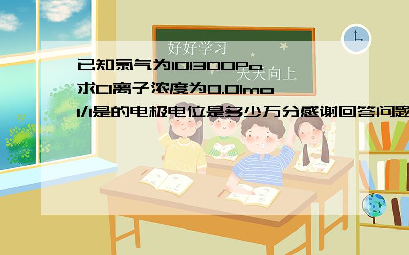 已知氯气为101300Pa,求Cl离子浓度为0.01mol/l是的电极电位是多少万分感谢回答问题的人