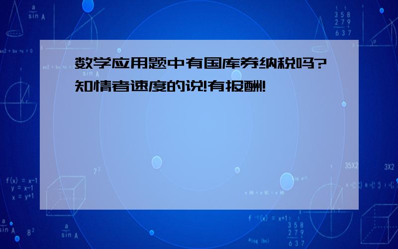 数学应用题中有国库券纳税吗?知情者速度的说!有报酬!