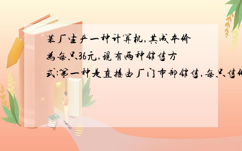 某厂生产一种计算机,其成本价为每只36元,现有两种销售方式:第一种是直接由厂门市部销售,每只售价为48元,但需要每月支出固定费6480元；第二种是批发给文化用品商店销售批发价为每只42元.