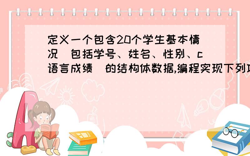 定义一个包含20个学生基本情况(包括学号、姓名、性别、c语言成绩)的结构体数据,编程实现下列功能：（1）输入20个学生的学号、姓名、姓名、c语言成绩.（2）分别统计男女生的人生,求出男