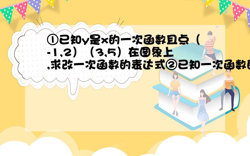 ①已知y是x的一次函数且点（-1,2）（3,5）在图象上,求改一次函数的表达式②已知一次函数的图象过（0,1）（2,-1）且M（m,1/2）在该图象上求m的值.③已知一次函数y＝（m-3）x＋2m＋4的图象过直