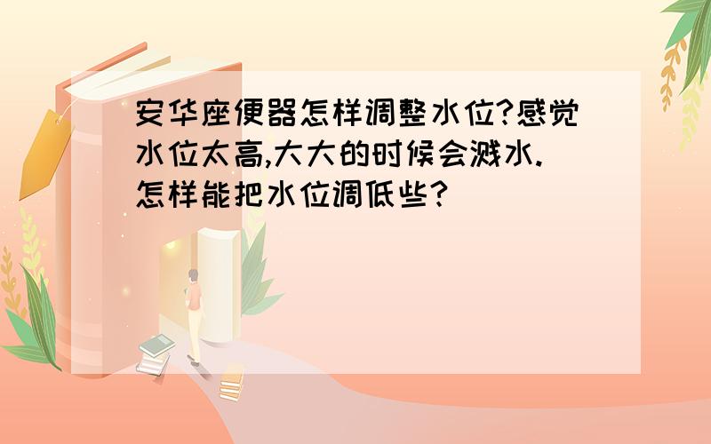 安华座便器怎样调整水位?感觉水位太高,大大的时候会溅水.怎样能把水位调低些?