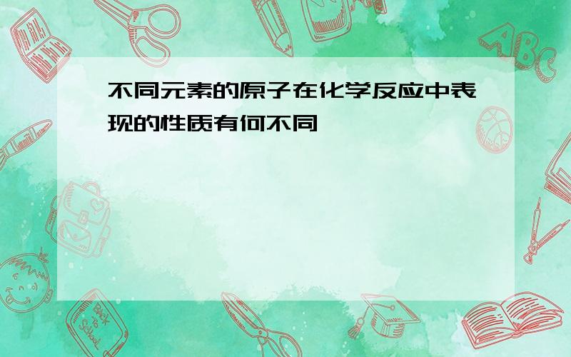 不同元素的原子在化学反应中表现的性质有何不同