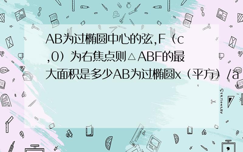 AB为过椭圆中心的弦,F（c,0）为右焦点则△ABF的最大面积是多少AB为过椭圆x（平方）/a（平方）+y（平方）/b（平方）=1中心的弦,F（c,0）为右焦点则△ABF的最大面积是多少?请帮忙写出步骤谢谢!