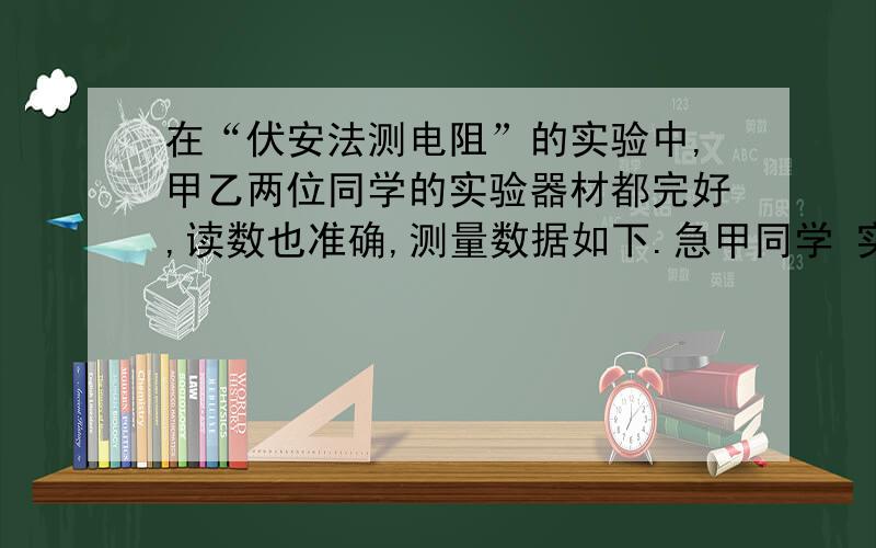 在“伏安法测电阻”的实验中,甲乙两位同学的实验器材都完好,读数也准确,测量数据如下.急甲同学 实验次数 电压（V） 电流(A)1 1.50 0.562 2.00 0.513 2.50 0.44乙同学实验次数 电压(V) 电流（A）1 1.5