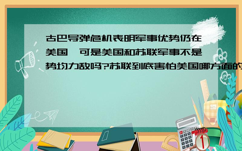 古巴导弹危机表明军事优势仍在美国,可是美国和苏联军事不是势均力敌吗?苏联到底害怕美国哪方面的军事或者是什么杀手锏?请详解