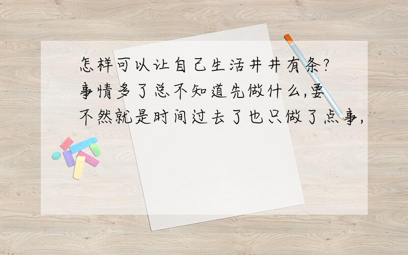 怎样可以让自己生活井井有条?事情多了总不知道先做什么,要不然就是时间过去了也只做了点事,