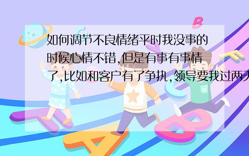 如何调节不良情绪平时我没事的时候心情不错,但是有事有事情了,比如和客户有了争执,领导要我过两天去赔礼道歉,我这两天就会都想这件事情.放不下心,其实也没什么事情,只要取得客户原来