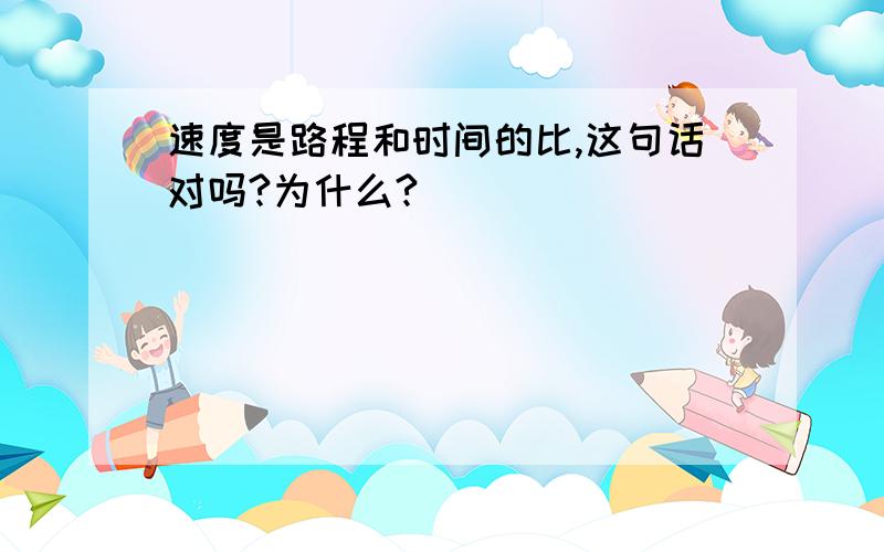 速度是路程和时间的比,这句话对吗?为什么?