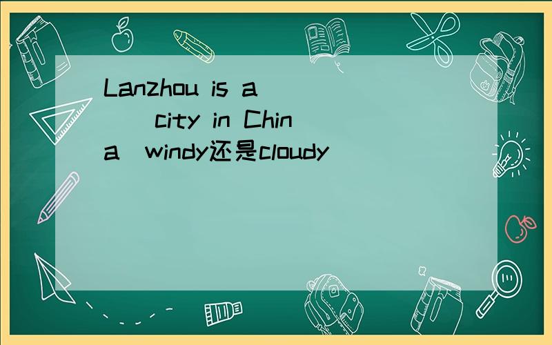 Lanzhou is a____city in China(windy还是cloudy)