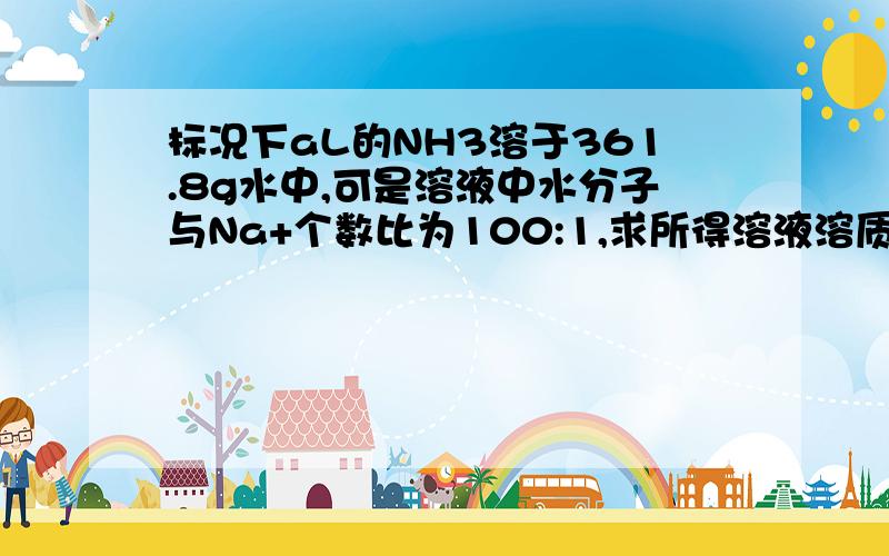 标况下aL的NH3溶于361.8g水中,可是溶液中水分子与Na+个数比为100:1,求所得溶液溶质的物质的量浓度