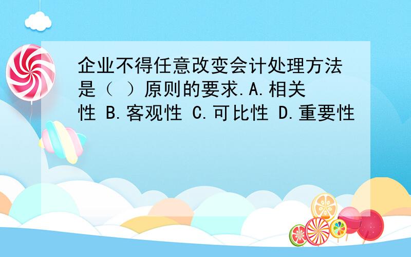 企业不得任意改变会计处理方法是（ ）原则的要求.A.相关性 B.客观性 C.可比性 D.重要性