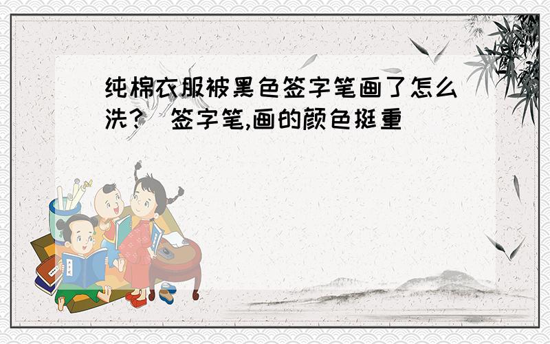 纯棉衣服被黑色签字笔画了怎么洗?（签字笔,画的颜色挺重）