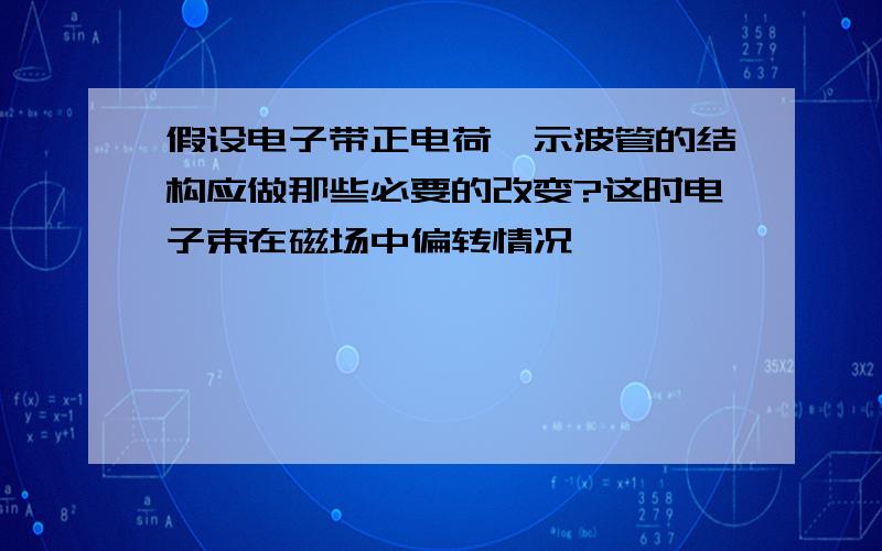 假设电子带正电荷,示波管的结构应做那些必要的改变?这时电子束在磁场中偏转情况