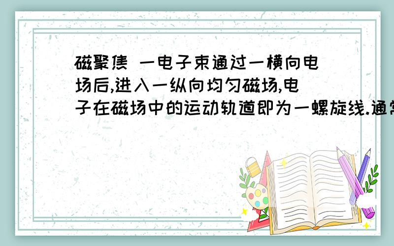 磁聚焦 一电子束通过一横向电场后,进入一纵向均匀磁场,电子在磁场中的运动轨道即为一螺旋线.通常在一组平行板上加一交变电压以产生横向电场,用一载流长直螺旋线产生纵向的均匀磁场.