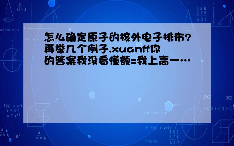 怎么确定原子的核外电子排布?再举几个例子.xuanff你的答案我没看懂额=我上高一…