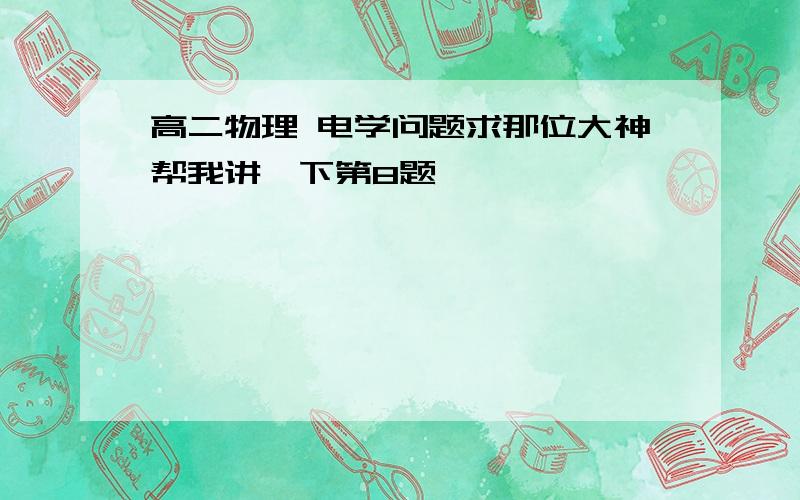 高二物理 电学问题求那位大神帮我讲一下第8题