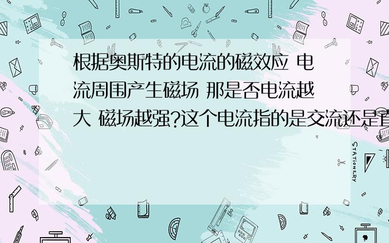 根据奥斯特的电流的磁效应 电流周围产生磁场 那是否电流越大 磁场越强?这个电流指的是交流还是直流 还是都可以?若是交流,交流点的大小方向随时变,那磁场也是随时变?根据法拉第电磁感