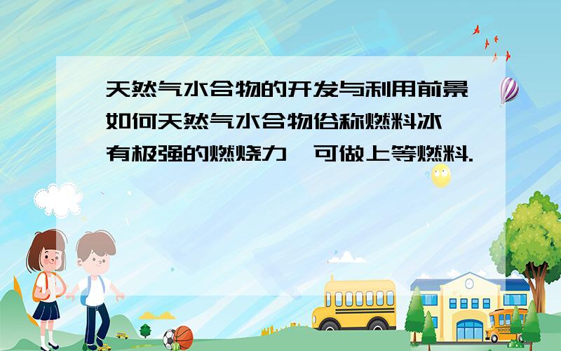 天然气水合物的开发与利用前景如何天然气水合物俗称燃料冰,有极强的燃烧力,可做上等燃料.