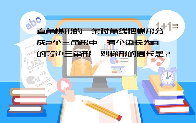 直角梯形的一条对角线把梯形分成2个三角形中,有个边长为8的等边三角形,则梯形的周长是?