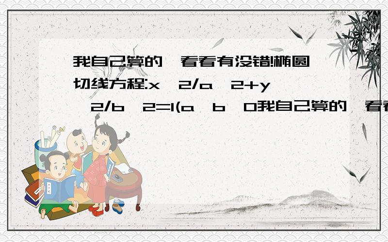 我自己算的,看看有没错!椭圆切线方程:x^2/a^2+y^2/b^2=1(a>b>0我自己算的,看看有没错!椭圆切线方程:x^2/a^2+y^2/b^2=1(a>b>0)上一点（x0,y0）处切线的方程是：x0x/a²+y0y/b²=1双曲线切线方程:(焦点在