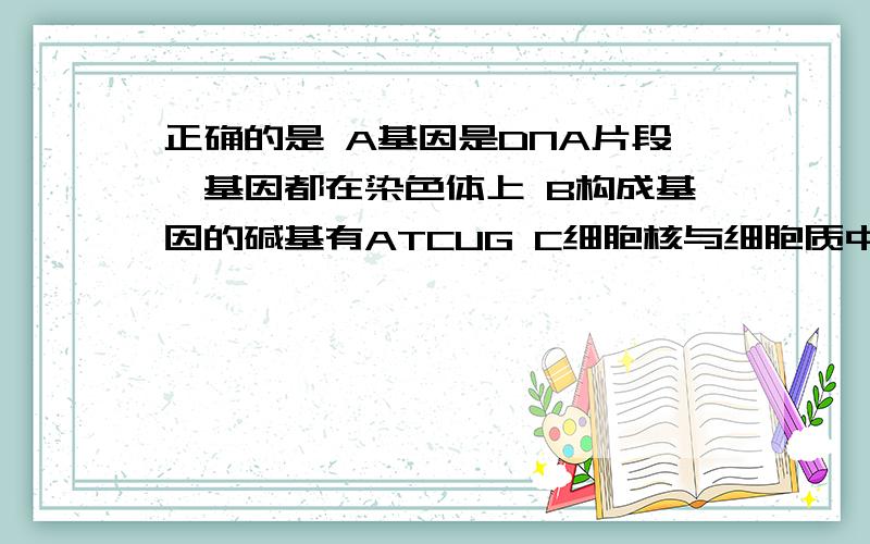 正确的是 A基因是DNA片段,基因都在染色体上 B构成基因的碱基有ATCUG C细胞核与细胞质中都有基因,都在染色体上D通过植物组织培养繁衍后代,基因的遗传不遵循孟德尔定律.