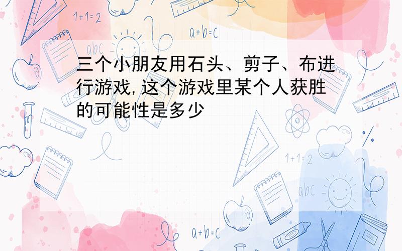 三个小朋友用石头、剪子、布进行游戏,这个游戏里某个人获胜的可能性是多少