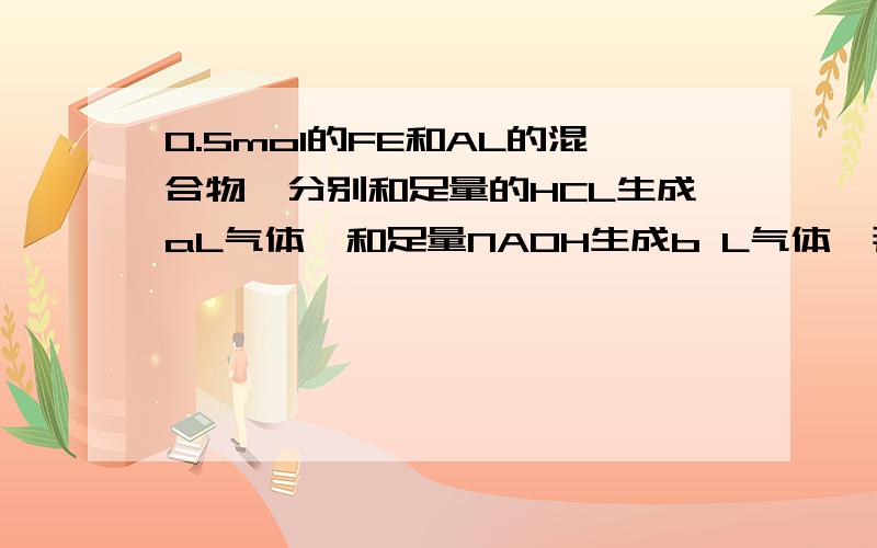 0.5mol的FE和AL的混合物,分别和足量的HCL生成aL气体,和足量NAOH生成b L气体,那么a+b 在标准状况下不可能是A 5.6 B 7.36 C 8.2 D11.2