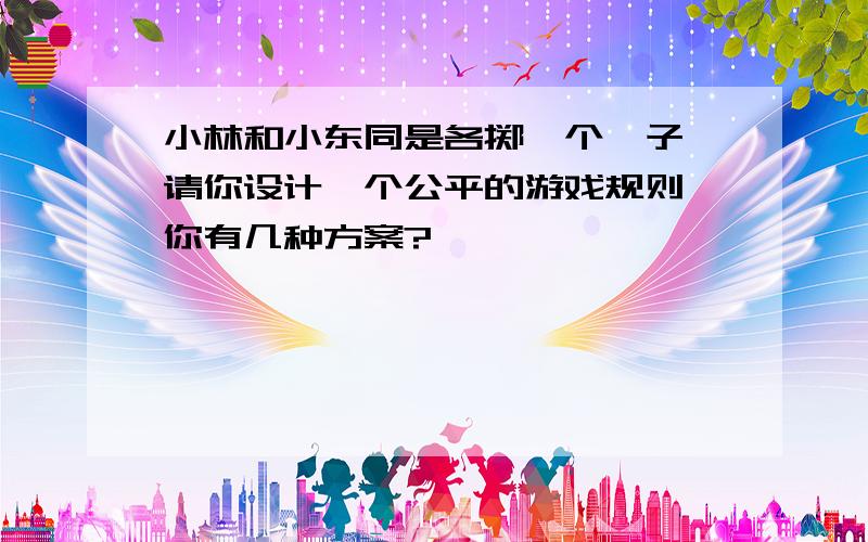 小林和小东同是各掷一个骰子,请你设计一个公平的游戏规则,你有几种方案?