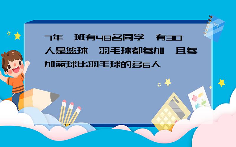 7年一班有48名同学,有30人是篮球,羽毛球都参加,且参加篮球比羽毛球的多6人