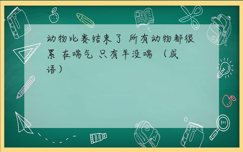 动物比赛结束了 所有动物都很累 在喘气 只有羊没喘 （成语）