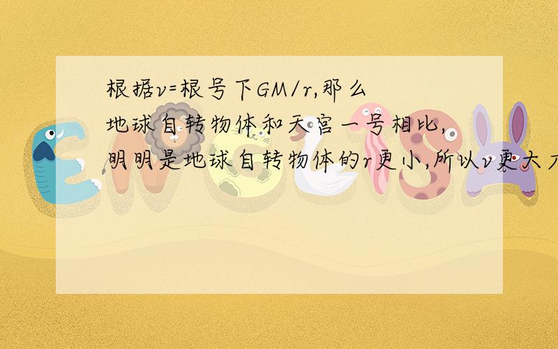 根据v=根号下GM/r,那么地球自转物体和天宫一号相比,明明是地球自转物体的r更小,所以v更大才对啊,但是事实不是这样呢.