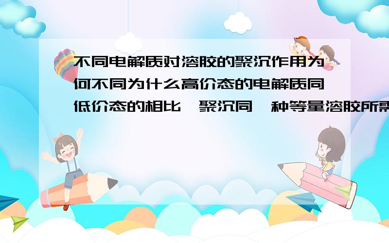 不同电解质对溶胶的聚沉作用为何不同为什么高价态的电解质同低价态的相比,聚沉同一种等量溶胶所需的量更少?比如对于氢氧化铁溶胶的聚沉,相同浓度的氯化铝,氯化钡和氯化钠溶液,氯化