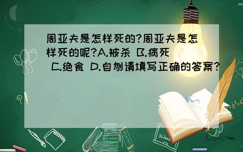 周亚夫是怎样死的?周亚夫是怎样死的呢?A.被杀 B.病死 C.绝食 D.自刎请填写正确的答案?