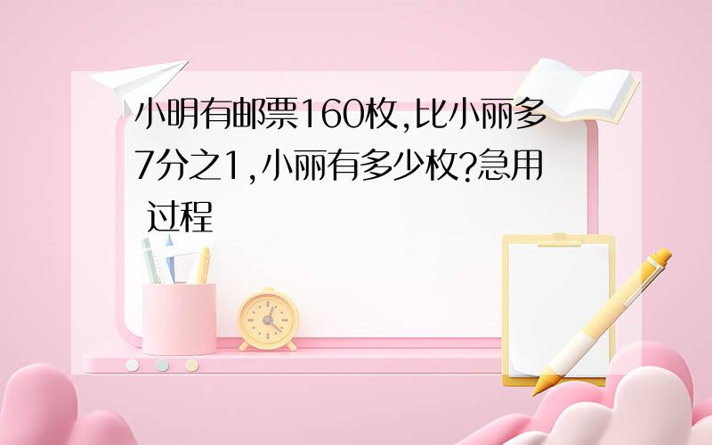 小明有邮票160枚,比小丽多7分之1,小丽有多少枚?急用 过程