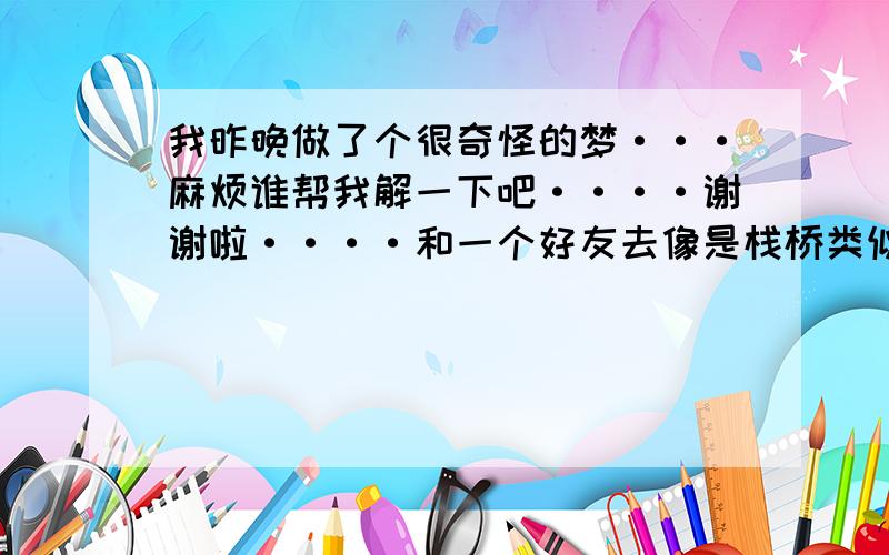 我昨晚做了个很奇怪的梦···麻烦谁帮我解一下吧····谢谢啦····和一个好友去像是栈桥类似的地方,好友带着个孩子.他俩不小心掉进水里.我很着急想下去救他们,可其他的人一点都不着