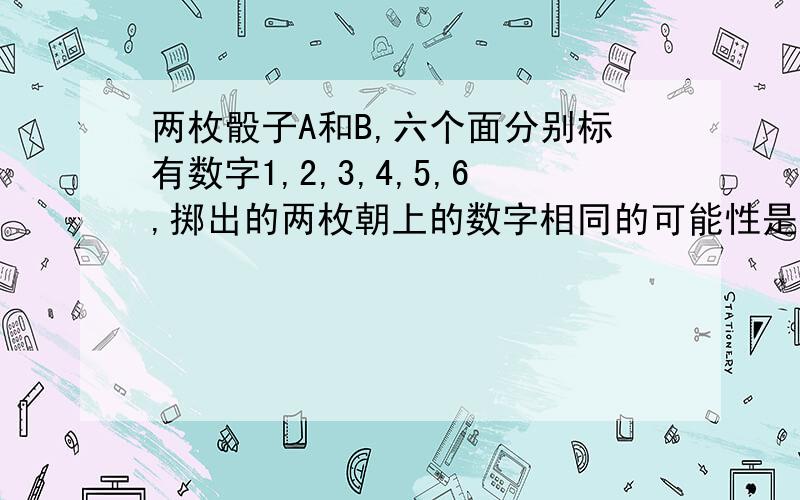 两枚骰子A和B,六个面分别标有数字1,2,3,4,5,6,掷出的两枚朝上的数字相同的可能性是多少?朝上的数字之和不是12的可能性是多少?）