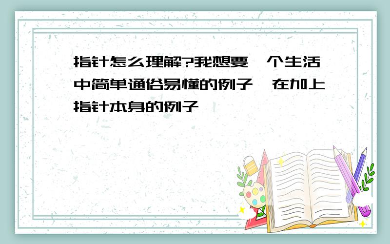 指针怎么理解?我想要一个生活中简单通俗易懂的例子,在加上指针本身的例子,